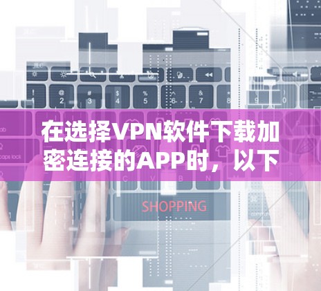 在选择VPN软件下载加密连接的APP时,以下是一个清晰的步骤指南 在选择VPN软件下载加密连接的APP时,以下是一个清晰的步骤指南