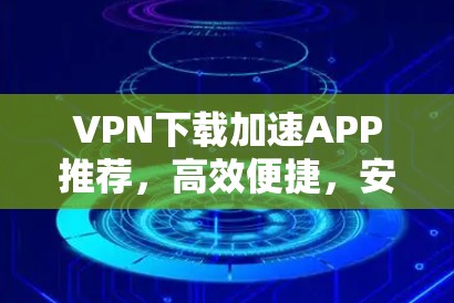 VPN下载加速APP推荐,高效便捷,安全无忧