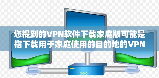 您提到的VPN软件下载家庭版可能是指下载用于家庭使用的目的地的VPN软件。以下是几种常见的VPN软件推荐，适用于家庭用户
