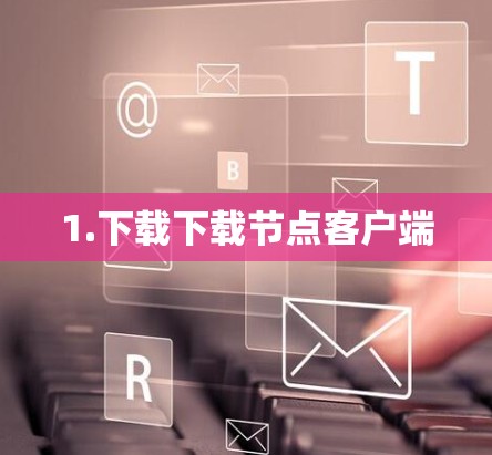 1.下载下载节点客户端