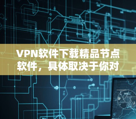 VPN软件下载精品节点软件,具体取决于你对软件的需求和使用的场景。以下是一些常见的VPN软件推荐和一些功能相关的软件