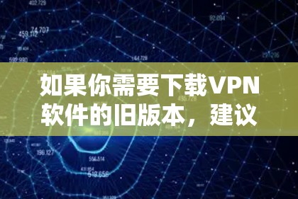 如果你需要下载VPN软件的旧版本,建议选择可信的网站进行下载,确保软件的安全性和稳定性。以下是一些常见的VPN软件下载链接和步骤,供你参考