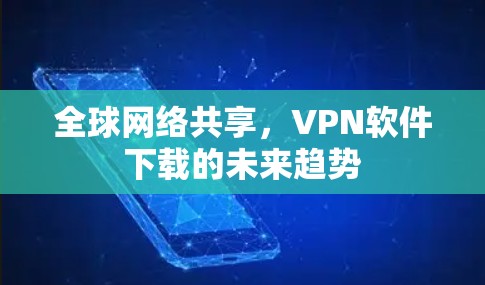 全球网络共享,VPN软件下载的未来趋势