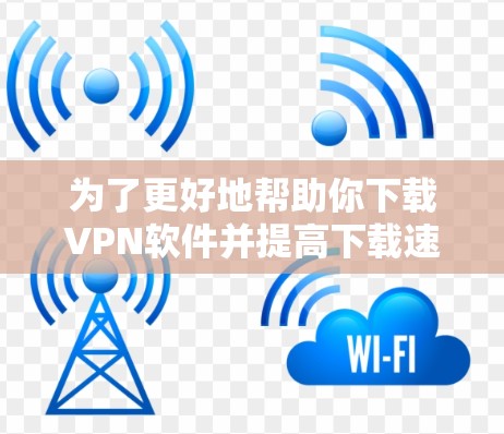 为了更好地帮助你下载VPN软件并提高下载速度,以下是一些步骤性的建议