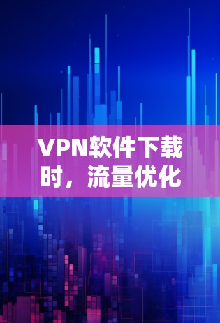 VPN软件下载时,流量优化版通常是指在下载过程中能够自动优化网络流量和管理数据,如关闭不必要的软件,优化网络连接,减少延迟等。以下是一些推荐的VPN软件,涵盖流量优化功能和不同平台兼容性
