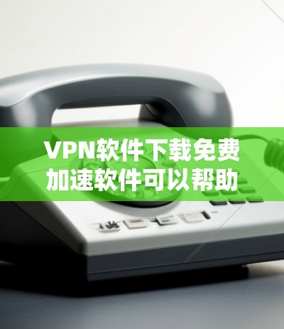 VPN软件下载免费加速软件可以帮助您快速访问网络,但为了确保下载的软件安全可靠,以下是一些推荐的免费VPN软件和加速工具