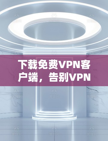 下载免费VPN客户端,告别VPN陷阱 下载免费VPN客户端,告别VPN陷阱