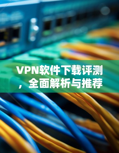 VPN软件下载评测，全面解析与推荐