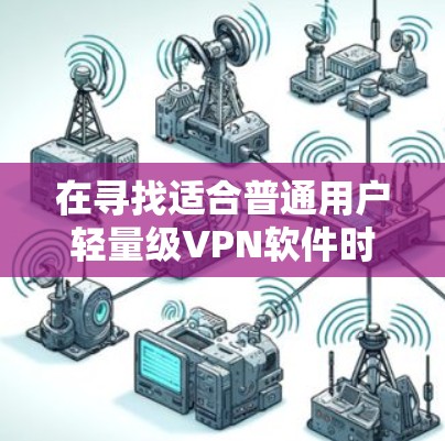在寻找适合普通用户轻量级VPN软件时,以下是一些综合考虑的因素和推荐