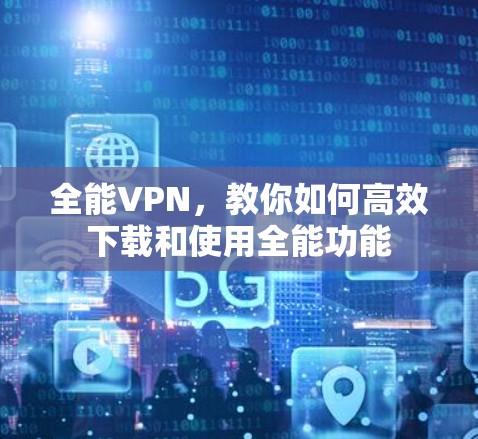 全能VPN,教你如何高效下载和使用全能功能 全能VPN,教你如何高效下载和使用全能功能