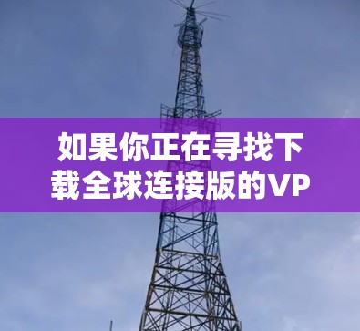 如果你正在寻找下载全球连接版的VPN软件，以下是一些关键步骤和考虑因素