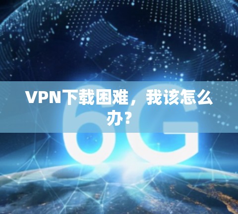 VPN下载困难,我该怎么办?