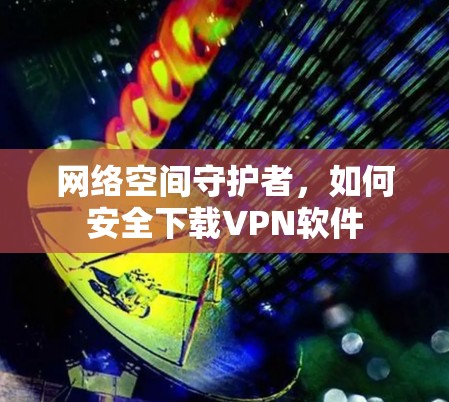 网络空间守护者,如何安全下载VPN软件