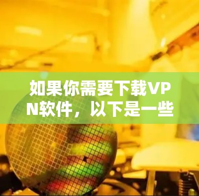 如果你需要下载VPN软件,以下是一些可靠且安全的选择,适合你下载稳定版本 如果你需要下载VPN软件,以下是一些可靠且安全的选择,适合你下载稳定版本