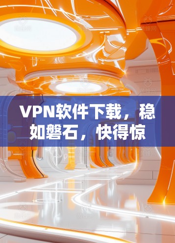 VPN软件下载，稳如磐石，快得惊人