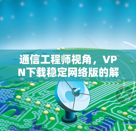 通信工程师视角,VPN下载稳定网络版的解决方案