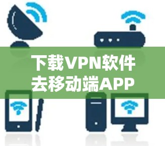 下载VPN软件去移动端APP,充满期待,惊喜来袭!