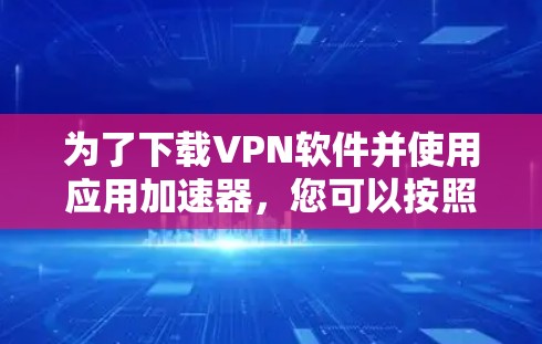 为了下载VPN软件并使用应用加速器,您可以按照以下步骤操作 为了下载VPN软件并使用应用加速器,您可以按照以下步骤操作