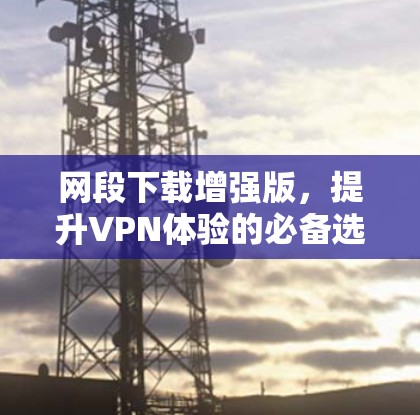 网段下载增强版，提升VPN体验的必备选择