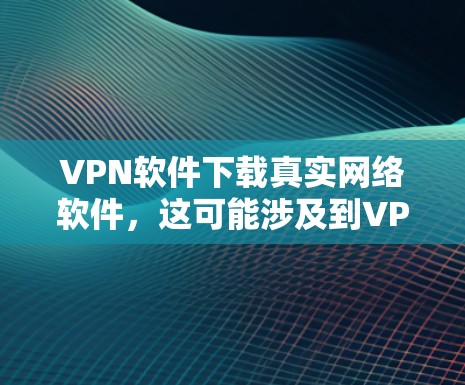 VPN软件下载真实网络软件，这可能涉及到VPN的使用和配置问题。以下是关于如何在真实网络环境中使用VPN或配置VPN的一些关键点