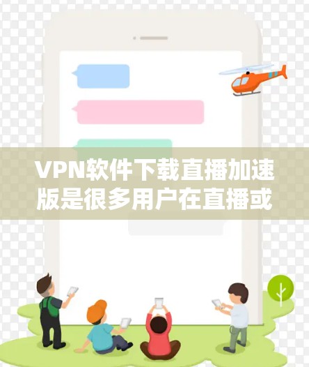VPN软件下载直播加速版是很多用户在直播或视频会议中使用的功能,可以有效提升下载速度和体验。以下是几种常见的VPN软件及其特点,以及如何下载直播加速版