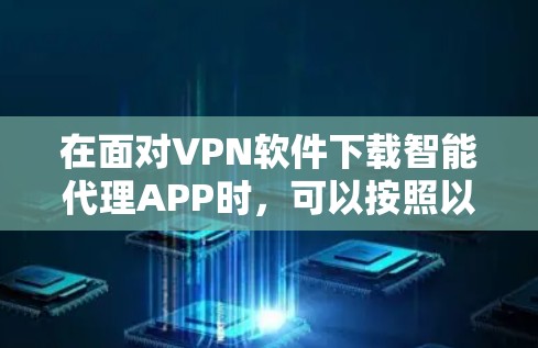 在面对VPN软件下载智能代理APP时，可以按照以下步骤进行
