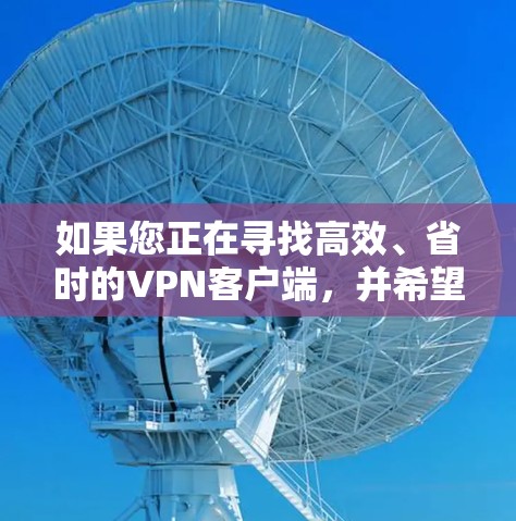 如果您正在寻找高效、省时的VPN客户端，并希望该客户端支持智能加速功能，以下是一些步骤指南，帮助您轻松完成安装和使用