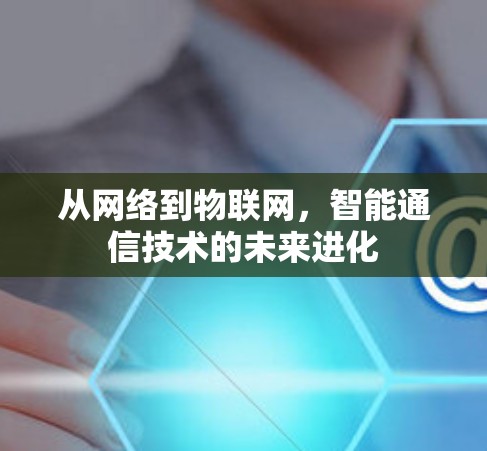 从网络到物联网,智能通信技术的未来进化