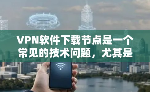 VPN软件下载节点是一个常见的技术问题，尤其是在使用协议式VPN（P2P）时，软件下载需要上传节点。以下是分步骤的建议，帮助您解决VPN软件下载节点的问题