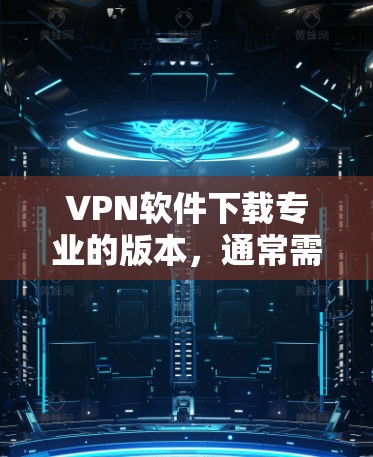 VPN软件下载专业的版本,通常需要付费购买,因为专业版软件需要满足特定的功能和性能要求。以下是几种常见的VPN软件及其特点