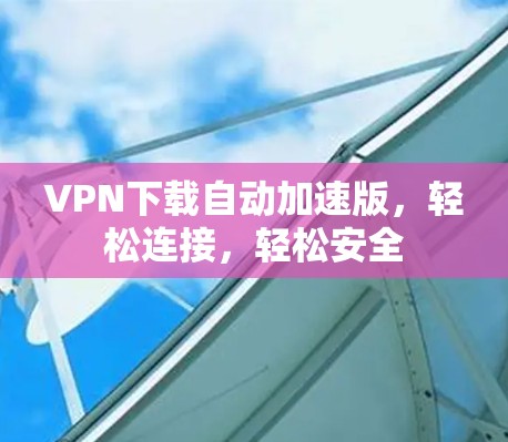 VPN下载自动加速版，轻松连接，轻松安全