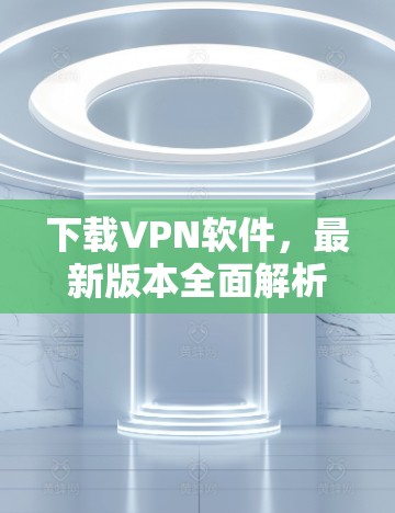 下载VPN软件，最新版本全面解析