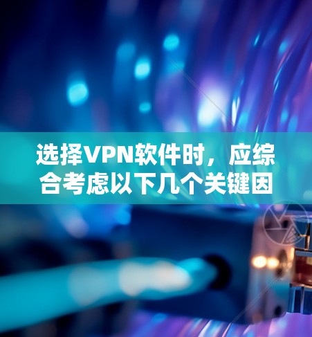 选择VPN软件时,应综合考虑以下几个关键因素