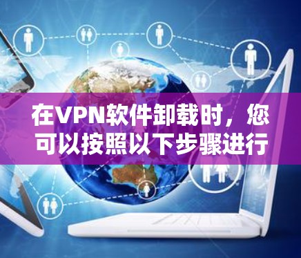 在VPN软件卸载时,您可以按照以下步骤进行操作 在VPN软件卸载时,您可以按照以下步骤进行操作