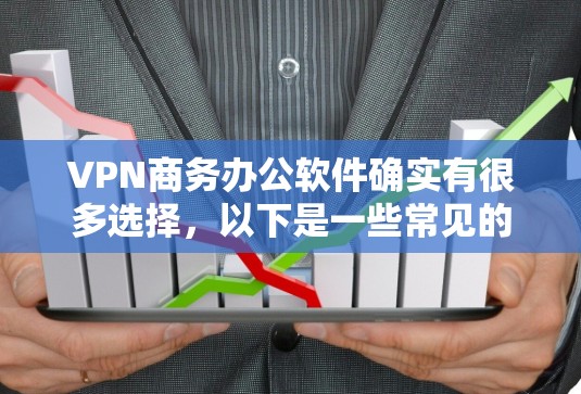 VPN商务办公软件确实有很多选择,以下是一些常见的VPN工具和应用,适合商务办公