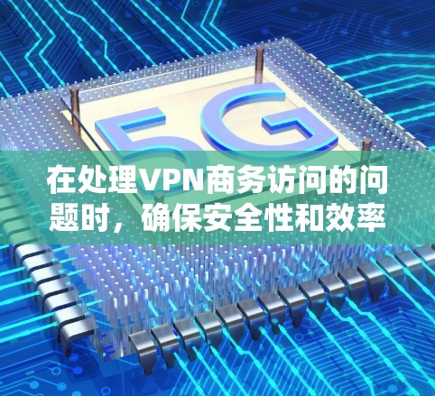 在处理VPN商务访问的问题时,确保安全性和效率是关键。以下是一些步骤性的建议