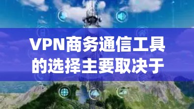 VPN商务通信工具的选择主要取决于您的具体需求、预算以及使用的场景。以下是一些 commonly used VPN商务通信工具，供您参考