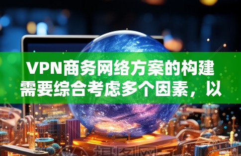 VPN商务网络方案的构建需要综合考虑多个因素，以确保数据安全、用户体验以及合规性。以下是一些关键步骤和建议