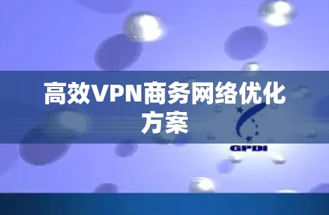 高效VPN商务网络优化方案 高效VPN商务网络优化方案