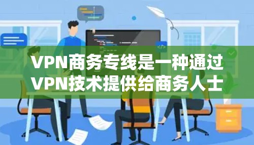 VPN商务专线是一种通过VPN技术提供给商务人士或公司用于远程办公和数据传输的网络服务。以下是使用VPN商务专线的详细步骤和注意事项