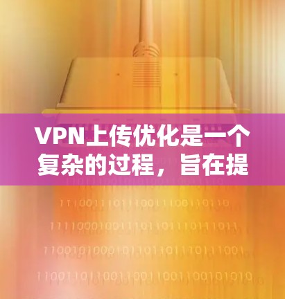 VPN上传优化是一个复杂的过程，旨在提高文件上传和下载效率。以下是通过哪些步骤进行VPN上传优化的详细说明