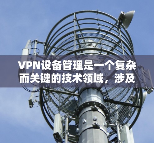 VPN设备管理是一个复杂而关键的技术领域,涉及网络安全、设备监控和数据保护等多方面的知识。以下是对VPN设备管理的详细总结 VPN设备管理是一个复杂而关键的技术领域,涉及网络安全、设备监控和数据保护等多方面的知识。以下是对VPN设备管理的详细总结