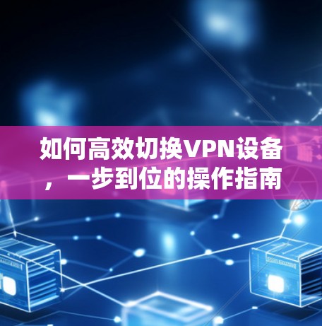 如何高效切换VPN设备,一步到位的操作指南 如何高效切换VPN设备,一步到位的操作指南