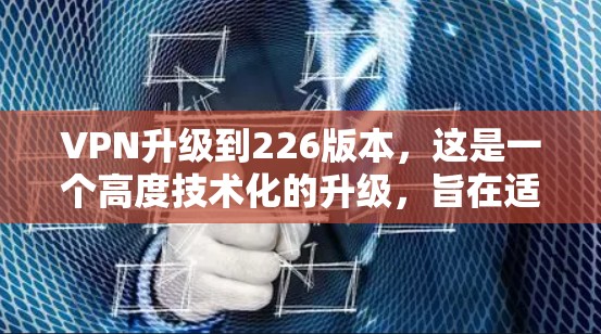VPN升级到226版本,这是一个高度技术化的升级,旨在适应网络环境的变化、提升用户体验以及确保数据安全。以下是关于升级到226版本VPN的技术特点和升级建议