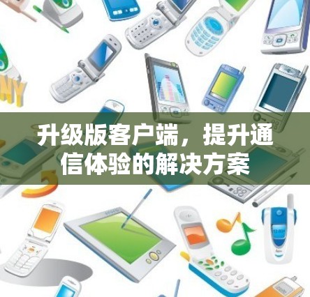 升级版客户端,提升通信体验的解决方案 升级版客户端,提升通信体验的解决方案