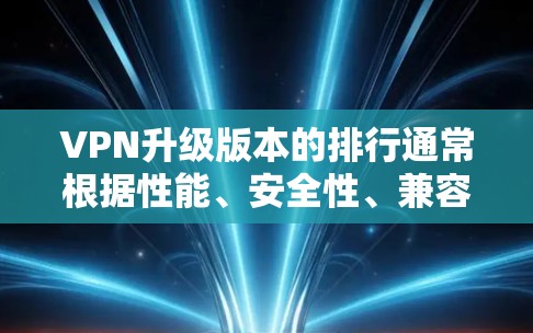 VPN升级版本的排行通常根据性能、安全性、兼容性和用户友好度等因素进行整理。以下是一些最新版本的比较和推荐,供参考